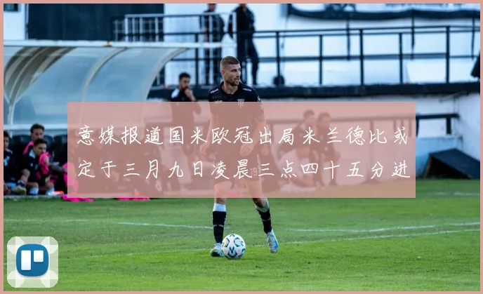 意媒报道国米欧冠出局米兰德比或定于三月九日凌晨三点四十五分进行