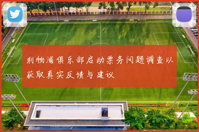 利物浦俱乐部启动票务问题调查以获取真实反馈与建议