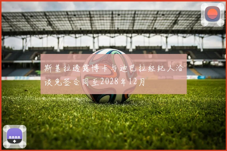 斯基拉透露博卡与迪巴拉经纪人洽谈免签合同至2028年12月