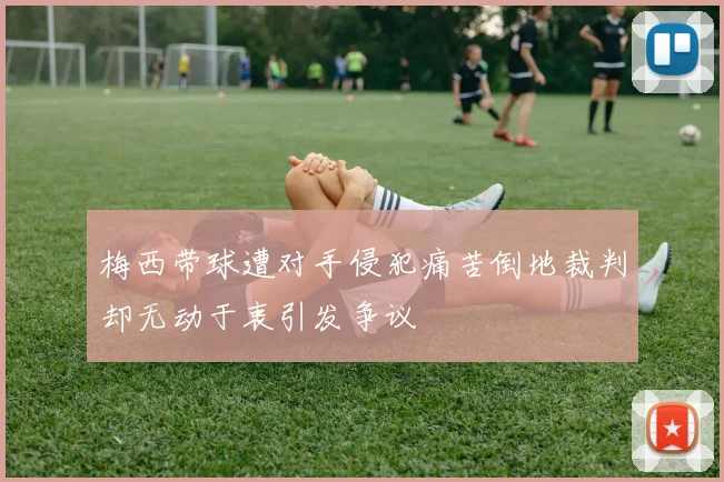梅西带球遭对手侵犯痛苦倒地裁判却无动于衷引发争议