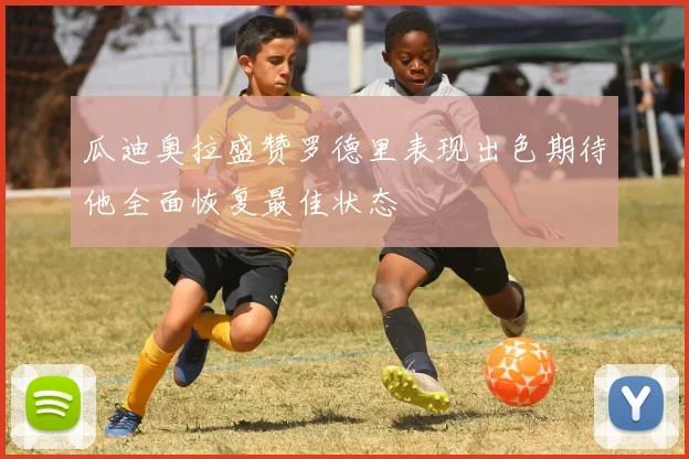 瓜迪奥拉盛赞罗德里表现出色期待他全面恢复最佳状态