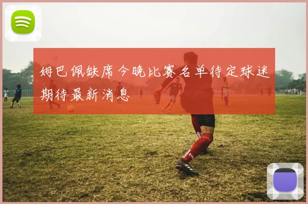 姆巴佩缺席今晚比赛名单待定球迷期待最新消息