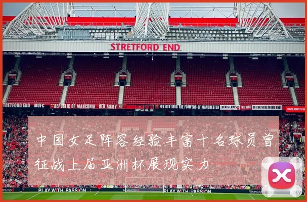 中国女足阵容经验丰富十名球员曾征战上届亚洲杯展现实力