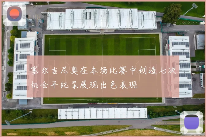 塞尔吉尼奥在本场比赛中创造七次机会平纪录展现出色表现