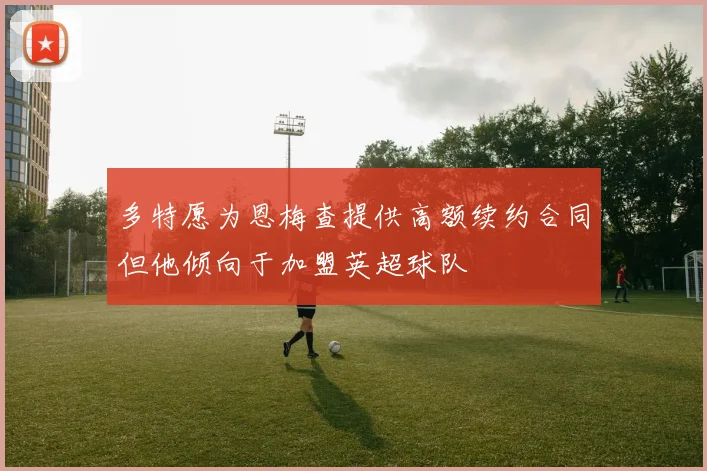 多特愿为恩梅查提供高额续约合同但他倾向于加盟英超球队