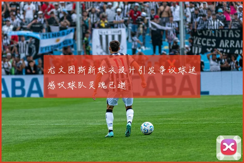 尤文图斯新球衣设计引发争议球迷感叹球队灵魂已逝