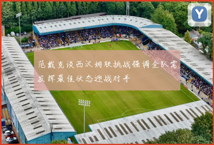 范戴克谈西汉姆联挑战强调全队需发挥最佳状态迎战对手
