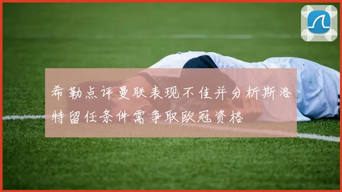希勒点评曼联表现不佳并分析斯洛特留任条件需争取欧冠资格
