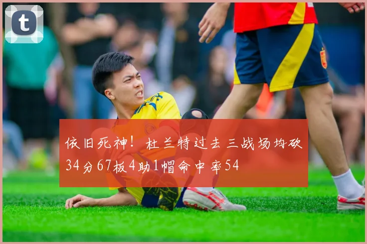 依旧死神！杜兰特过去三战场均砍34分67板4助1帽命中率54