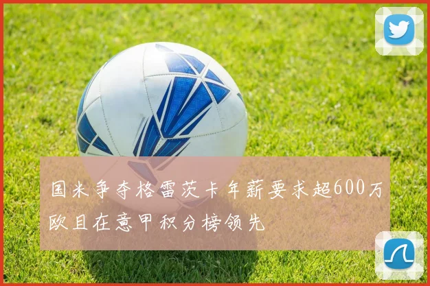 国米争夺格雷茨卡年薪要求超600万欧且在意甲积分榜领先