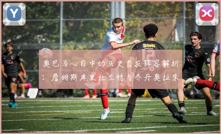 奥巴马心目中的历史首发阵容解析：詹姆斯库里杜兰特与乔丹奥拉朱旺的传奇组合