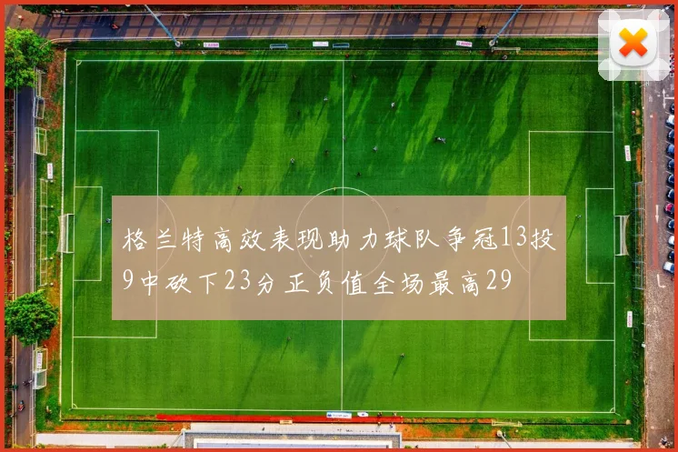 格兰特高效表现助力球队争冠13投9中砍下23分正负值全场最高29