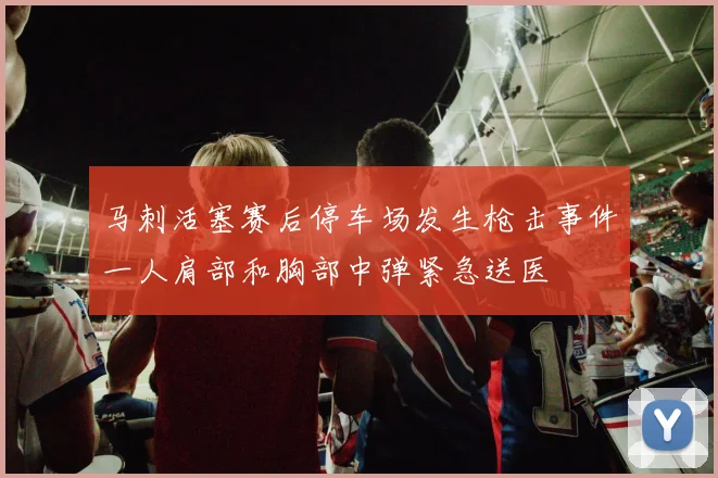 马刺活塞赛后停车场发生枪击事件一人肩部和胸部中弹紧急送医