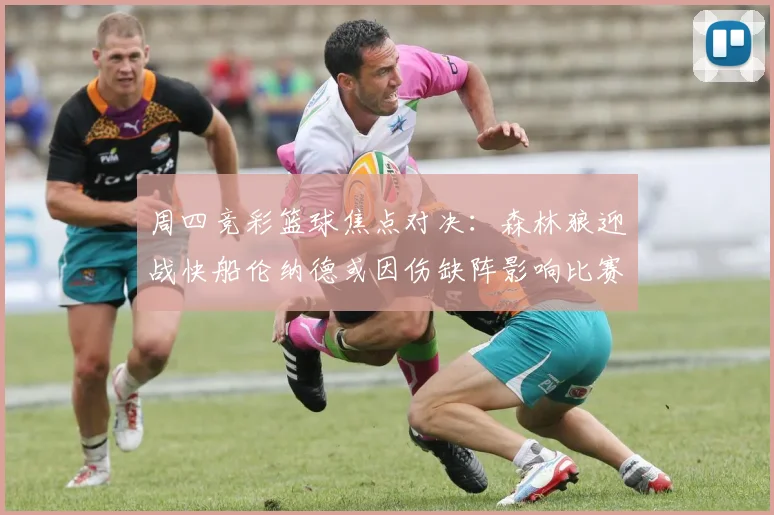 周四竞彩篮球焦点对决：森林狼迎战快船伦纳德或因伤缺阵影响比赛走势