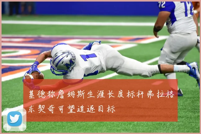 基德称詹姆斯生涯长度标杆弗拉格东契奇可望追逐目标