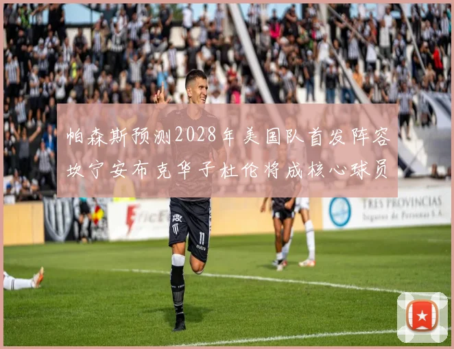 帕森斯预测2028年美国队首发阵容坎宁安布克华子杜伦将成核心球员