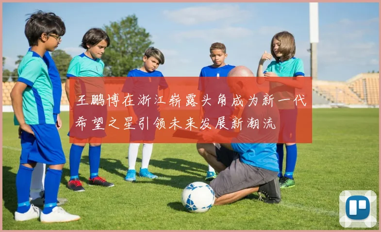 王鹏博在浙江崭露头角成为新一代希望之星引领未来发展新潮流