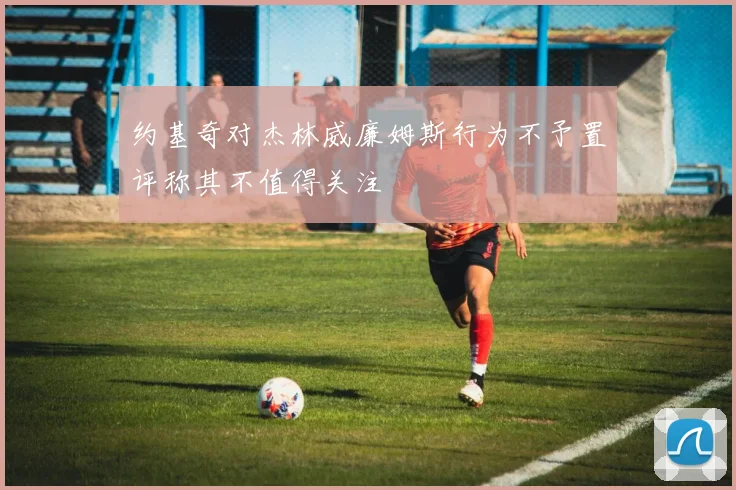 约基奇对杰林威廉姆斯行为不予置评称其不值得关注