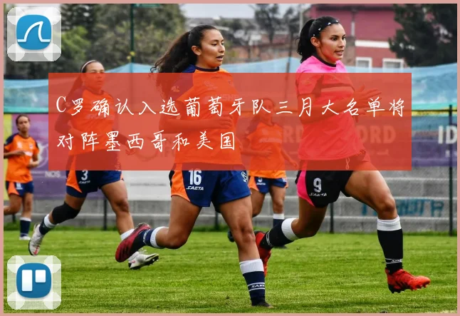 C罗确认入选葡萄牙队三月大名单将对阵墨西哥和美国